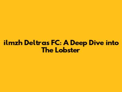 ilmzh Deltras FC: A Deep Dive into The Lobster