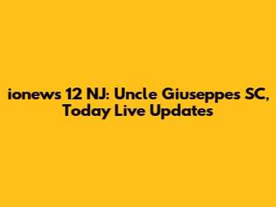 ionews 12 NJ: Uncle Giuseppe's SC, Today Live Updates