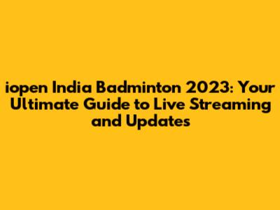 iopen India Badminton 2023: Your Ultimate Guide to Live Streaming and Updates