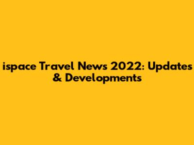 ispace Travel News 2022: Updates & Developments