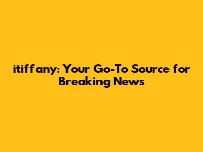 itiffany: Your Go-To Source for Breaking News