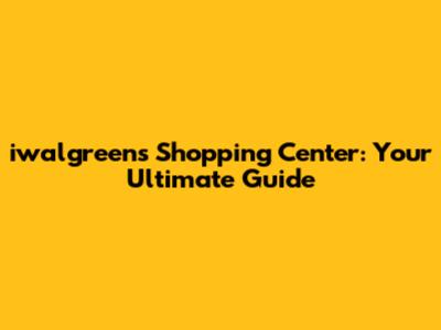 iwalgreens Shopping Center: Your Ultimate Guide
