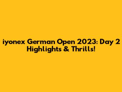 iyonex German Open 2023: Day 2 Highlights & Thrills!