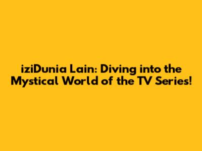 iziDunia Lain: Diving into the Mystical World of the TV Series!
