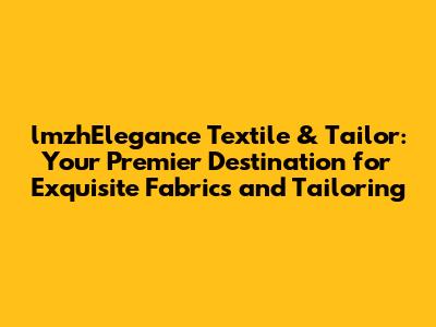 lmzhElegance Textile & Tailor: Your Premier Destination for Exquisite Fabrics and Tailoring