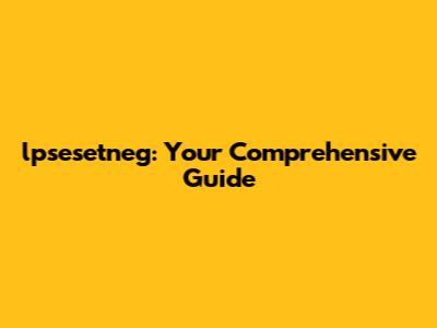 lpsesetneg: Your Comprehensive Guide