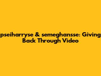 pseiharryse & semeghan'sse: Giving Back Through Video