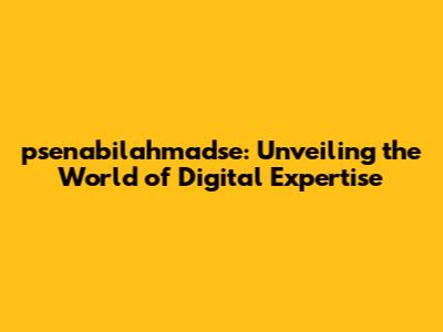 psenabilahmadse: Unveiling the World of Digital Expertise