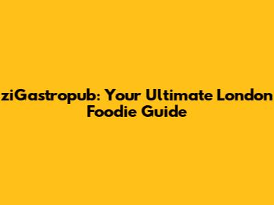 ziGastropub: Your Ultimate London Foodie Guide