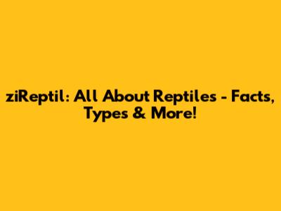 ziReptil: All About Reptiles - Facts, Types & More!
